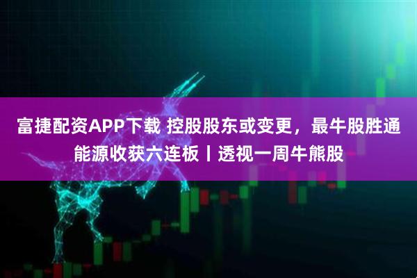 富捷配资APP下载 控股股东或变更，最牛股胜通能源收获六连板丨透视一周牛熊股