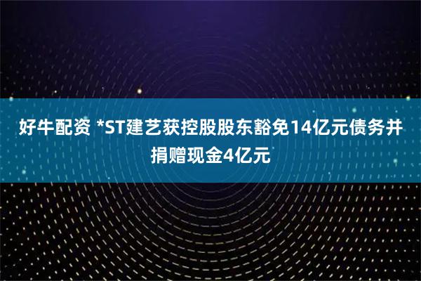 好牛配资 *ST建艺获控股股东豁免14亿元债务并捐赠现金4亿元