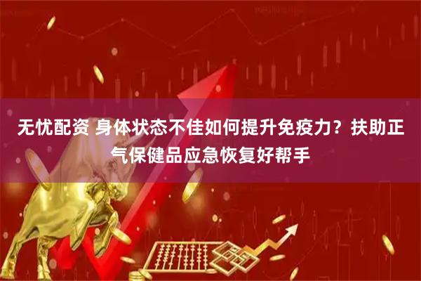 无忧配资 身体状态不佳如何提升免疫力？扶助正气保健品应急恢复好帮手