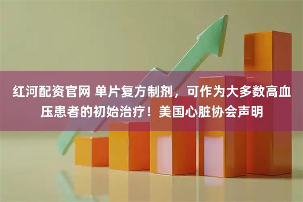 红河配资官网 单片复方制剂，可作为大多数高血压患者的初始治疗！美国心脏协会声明