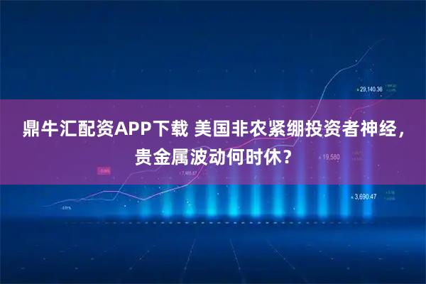 鼎牛汇配资APP下载 美国非农紧绷投资者神经，贵金属波动何时休？