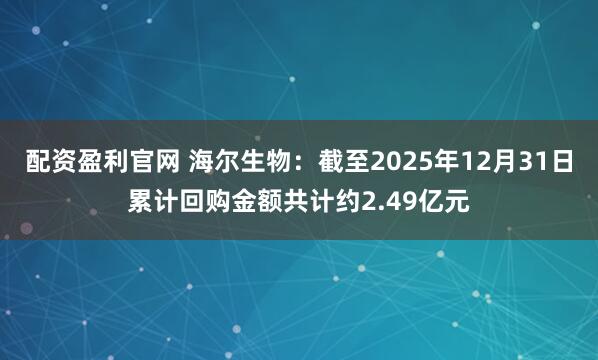 配资盈利官网 海尔生物：截至2025年12月31日累计回购金额共计约2.49亿元