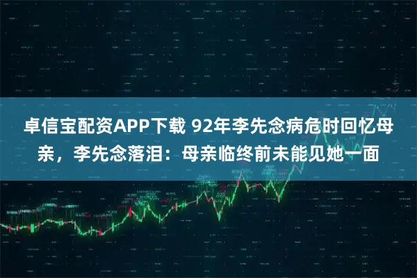 卓信宝配资APP下载 92年李先念病危时回忆母亲，李先念落泪：母亲临终前未能见她一面