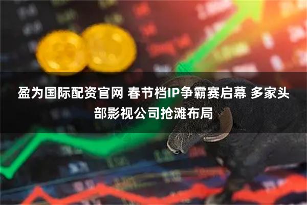 盈为国际配资官网 春节档IP争霸赛启幕 多家头部影视公司抢滩布局