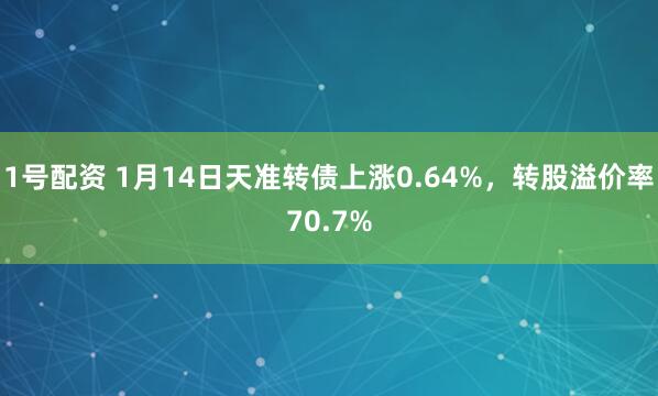 1号配资 1月14日天准转债上涨0.64%，转股溢价率70.7%