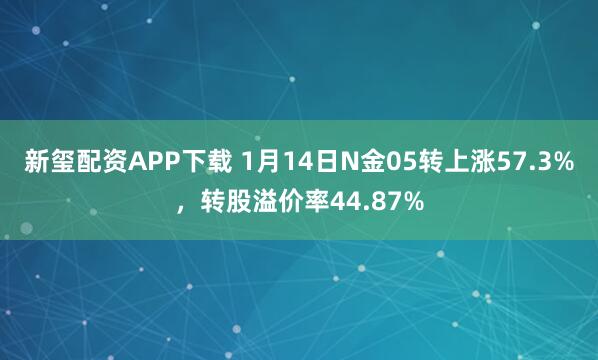 新玺配资APP下载 1月14日N金05转上涨57.3%，转股溢价率44.87%