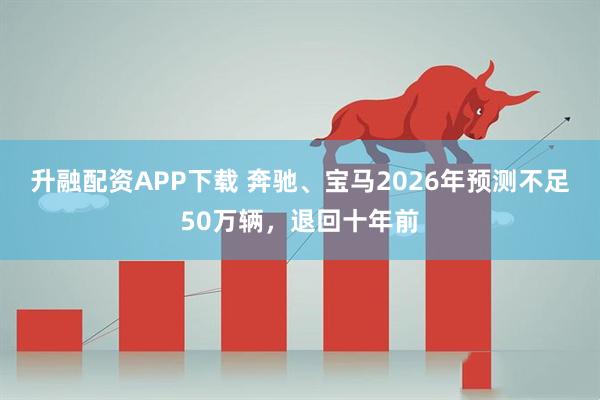升融配资APP下载 奔驰、宝马2026年预测不足50万辆，退回十年前