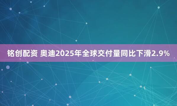 铭创配资 奥迪2025年全球交付量同比下滑2.9%
