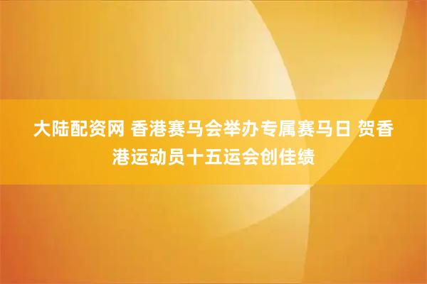 大陆配资网 香港赛马会举办专属赛马日 贺香港运动员十五运会创佳绩