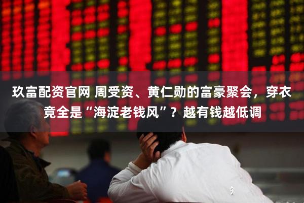 玖富配资官网 周受资、黄仁勋的富豪聚会，穿衣竟全是“海淀老钱风”？越有钱越低调