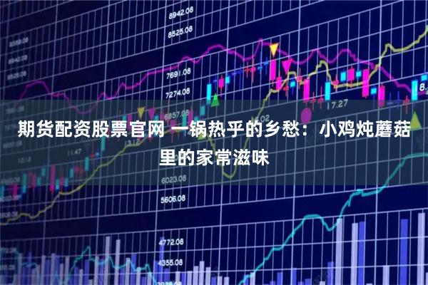 期货配资股票官网 一锅热乎的乡愁：小鸡炖蘑菇里的家常滋味