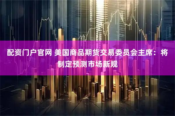 配资门户官网 美国商品期货交易委员会主席：将制定预测市场新规