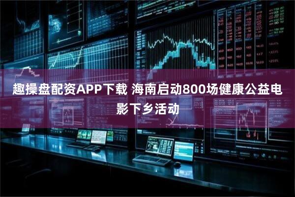 趣操盘配资APP下载 海南启动800场健康公益电影下乡活动
