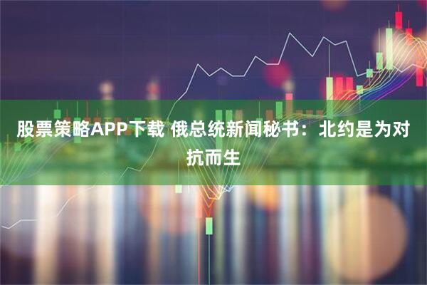 股票策略APP下载 俄总统新闻秘书：北约是为对抗而生