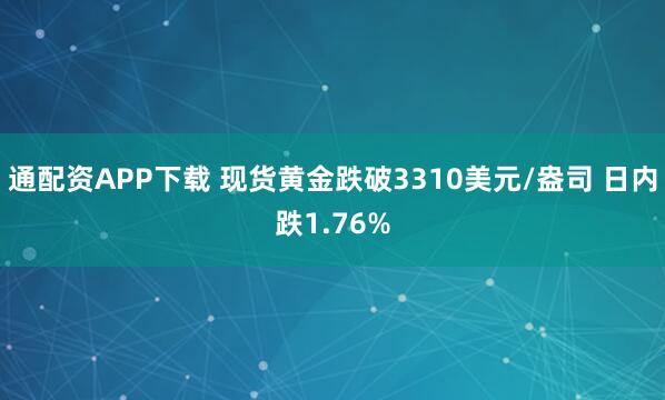 通配资APP下载 现货黄金跌破3310美元/盎司 日内跌1.76%