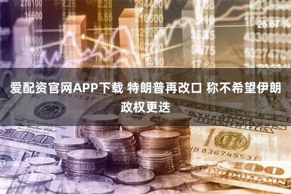 爱配资官网APP下载 特朗普再改口 称不希望伊朗政权更迭