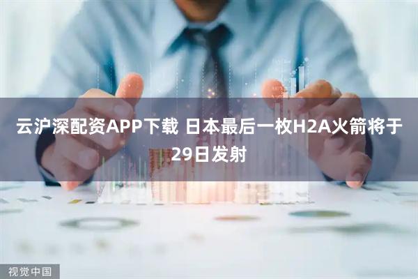 云沪深配资APP下载 日本最后一枚H2A火箭将于29日发射