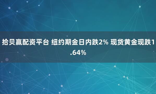 拾贝赢配资平台 纽约期金日内跌2% 现货黄金现跌1.64%