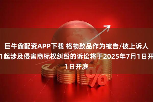 巨牛鑫配资APP下载 格物致品作为被告/被上诉人的1起涉及侵害商标权纠纷的诉讼将于2025年7月1日开庭