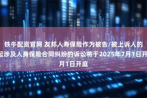 铁牛配资官网 友邦人寿保险作为被告/被上诉人的1起涉及人身保险合同纠纷的诉讼将于2025年7月1日开庭