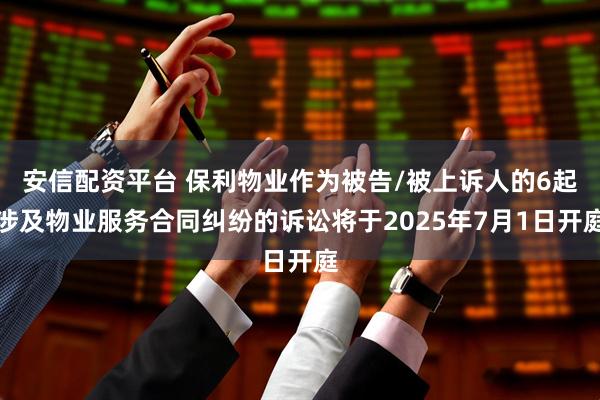 安信配资平台 保利物业作为被告/被上诉人的6起涉及物业服务合同纠纷的诉讼将于2025年7月1日开庭