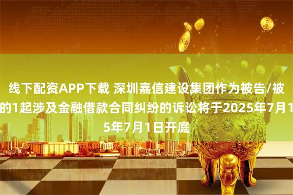 线下配资APP下载 深圳嘉信建设集团作为被告/被上诉人的1起涉及金融借款合同纠纷的诉讼将于2025年7月1日开庭