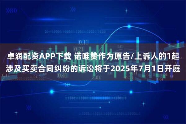 卓润配资APP下载 诺唯赞作为原告/上诉人的1起涉及买卖合同纠纷的诉讼将于2025年7月1日开庭