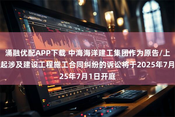 涌融优配APP下载 中海海洋建工集团作为原告/上诉人的1起涉及建设工程施工合同纠纷的诉讼将于2025年7月1日开庭
