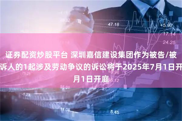 证券配资炒股平台 深圳嘉信建设集团作为被告/被上诉人的1起涉及劳动争议的诉讼将于2025年7月1日开庭