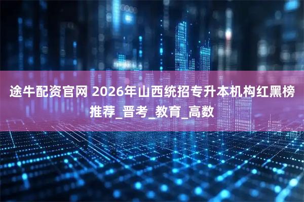 途牛配资官网 2026年山西统招专升本机构红黑榜推荐_晋考_教育_高数