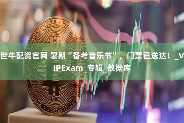 世牛配资官网 暑期“备考音乐节”，门票已送达！_VIPExam_专辑_数据库