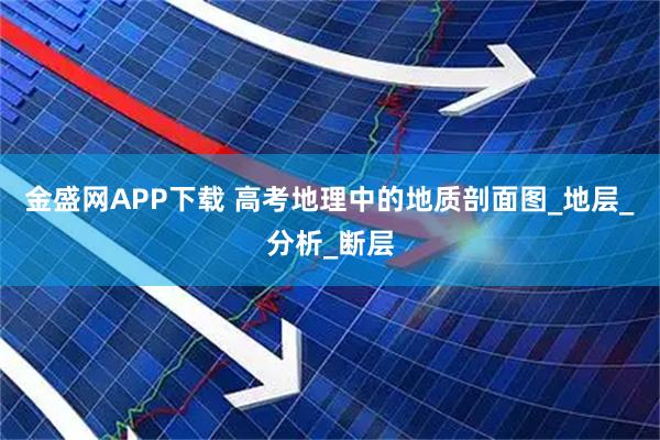 金盛网APP下载 高考地理中的地质剖面图_地层_分析_断层