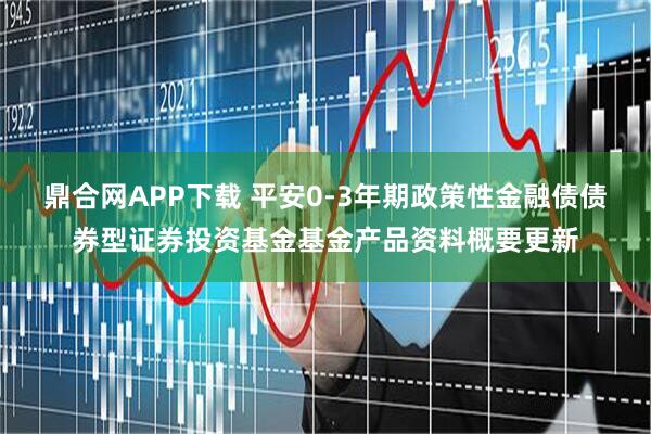 鼎合网APP下载 平安0-3年期政策性金融债债券型证券投资基金基金产品资料概要更新
