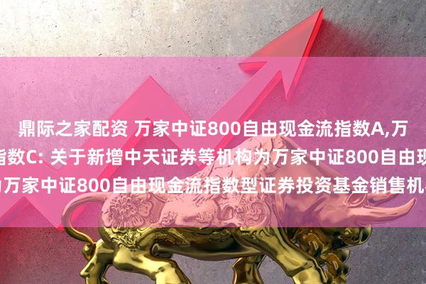 鼎际之家配资 万家中证800自由现金流指数A,万家中证800自由现金流指数C: 关于新增中天证券等机构为万家中证800自由现金流指数型证券投资基金销售机构的公告
