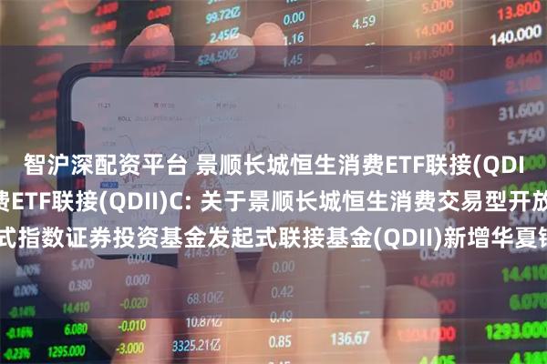 智沪深配资平台 景顺长城恒生消费ETF联接(QDII)A,景顺长城恒生消费ETF联接(QDII)C: 关于景顺长城恒生消费交易型开放式指数证券投资基金发起式联接基金(QDII)新增华夏银行股份有限公司为销售机构的公告