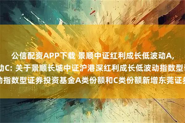 公信配资APP下载 景顺中证红利成长低波动A,景顺中证红利成长低波动C: 关于景顺长城中证沪港深红利成长低波动指数型证券投资基金A类份额和C类份额新增东莞证券为销售机构的公告