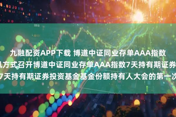九融配资APP下载 博道中证同业存单AAA指数7天持有期: 关于以通讯方式召开博道中证同业存单AAA指数7天持有期证券投资基金基金份额持有人大会的第一次提示性公告