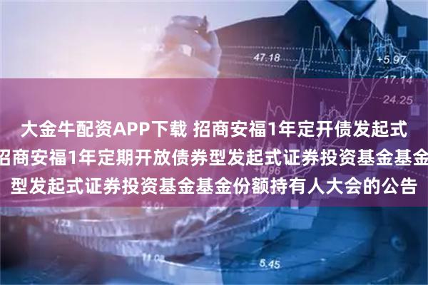 大金牛配资APP下载 招商安福1年定开债发起式: 关于以通讯方式召开招商安福1年定期开放债券型发起式证券投资基金基金份额持有人大会的公告