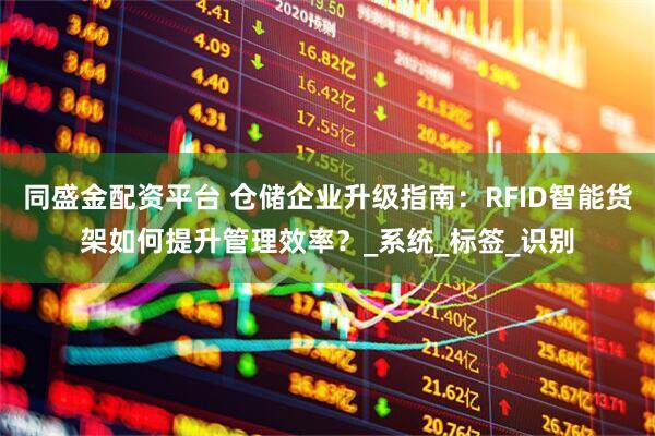 同盛金配资平台 仓储企业升级指南：RFID智能货架如何提升管理效率？_系统_标签_识别