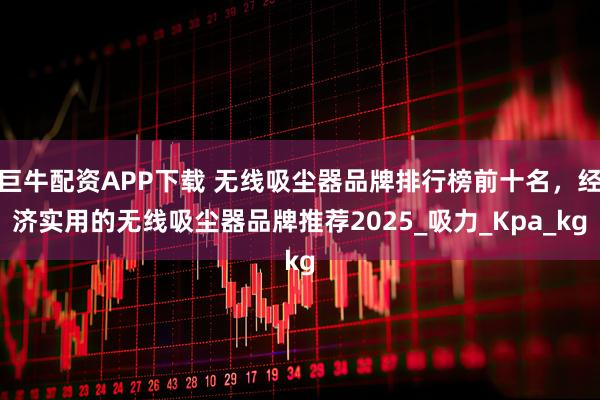 巨牛配资APP下载 无线吸尘器品牌排行榜前十名，经济实用的无线吸尘器品牌推荐2025_吸力_Kpa_kg