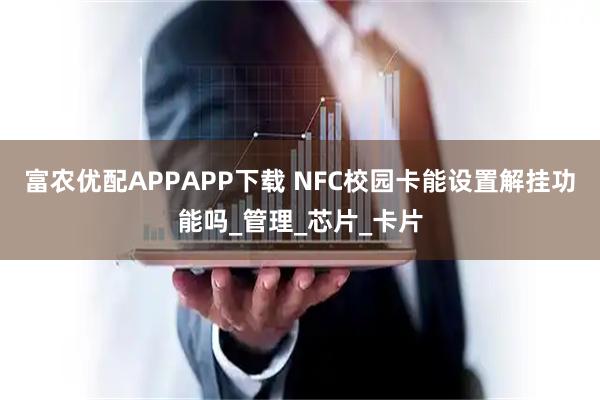 富农优配APPAPP下载 NFC校园卡能设置解挂功能吗_管理_芯片_卡片