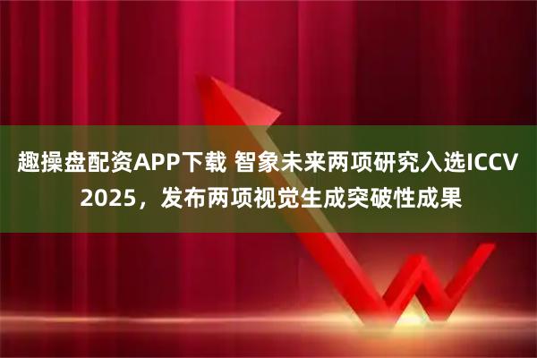 趣操盘配资APP下载 智象未来两项研究入选ICCV 2025，发布两项视觉生成突破性成果