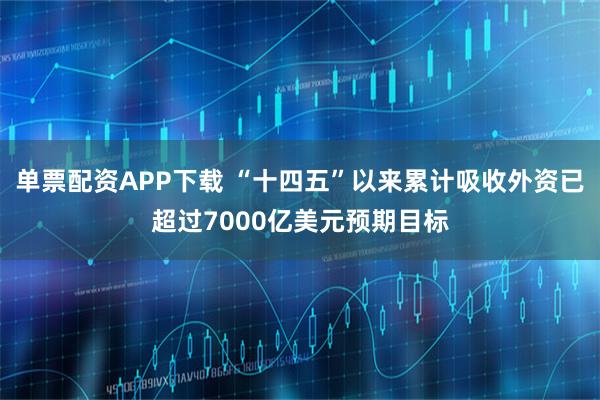 单票配资APP下载 “十四五”以来累计吸收外资已超过7000亿美元预期目标