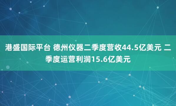 港盛国际平台 德州仪器二季度营收44.5亿美元 二季度运营利润15.6亿美元
