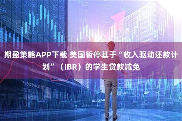 期盈策略APP下载 美国暂停基于“收入驱动还款计划”（IBR）的学生贷款减免