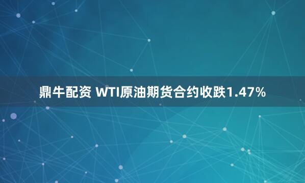 鼎牛配资 WTI原油期货合约收跌1.47%