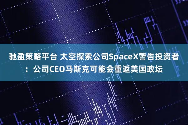 驰盈策略平台 太空探索公司SpaceX警告投资者：公司CEO马斯克可能会重返美国政坛