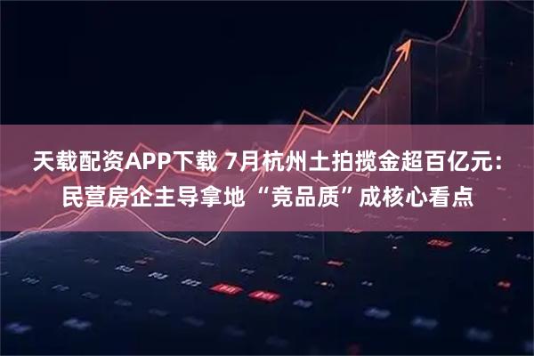 天载配资APP下载 7月杭州土拍揽金超百亿元：民营房企主导拿地 “竞品质”成核心看点