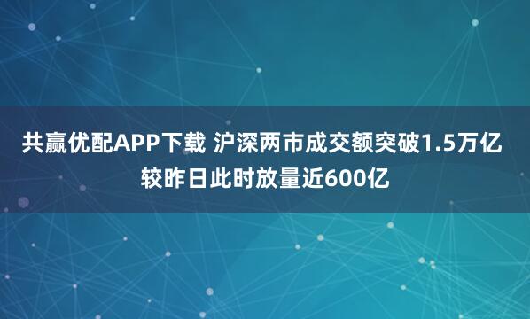 共赢优配APP下载 沪深两市成交额突破1.5万亿 较昨日此时放量近600亿