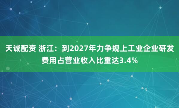 天诚配资 浙江：到2027年力争规上工业企业研发费用占营业收入比重达3.4%